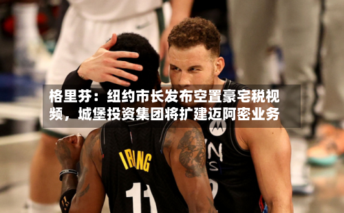 格里芬：纽约市长发布空置豪宅税视频	，城堡投资集团将扩建迈阿密业务-第3张图片