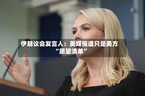 伊朗议会发言人：美媒报道只是美方“愿望清单”-第2张图片
