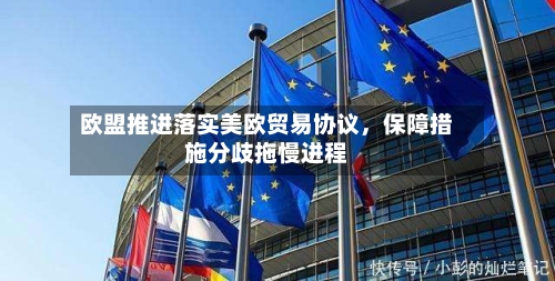 欧盟推进落实美欧贸易协议	，保障措施分歧拖慢进程-第3张图片