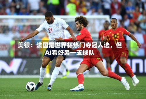 美银：法国是世界杯热门夺冠人选，但AI看好另一支球队-第3张图片