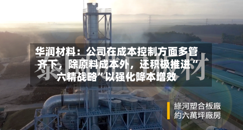 华润材料：公司在成本控制方面多管齐下	，除原料成本外，还积极推进“六精战略”以强化降本增效-第3张图片