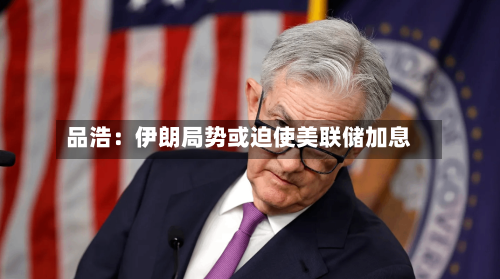 品浩：伊朗局势或迫使美联储加息-第2张图片