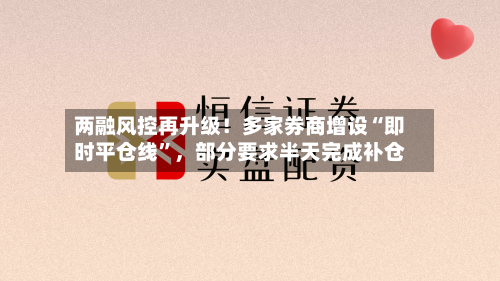 两融风控再升级！多家券商增设“即时平仓线”	，部分要求半天完成补仓-第3张图片