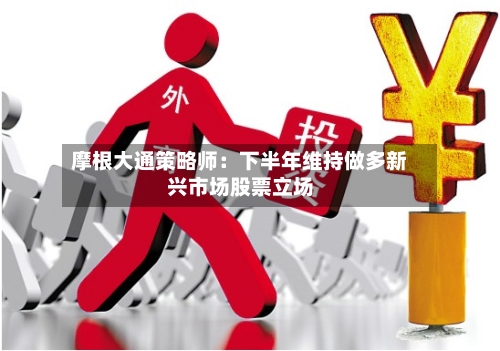 摩根大通策略师:下半年维持做多新兴市场股票立场-第2张图片
