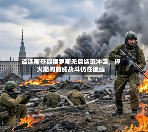 泽连斯基称俄罗斯无意结束冲突	，停火期间前线战斗仍在继续-第2张图片