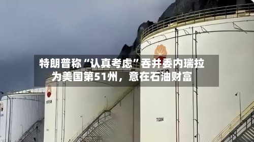 特朗普称“认真考虑”吞并委内瑞拉为美国第51州，意在石油财富-第3张图片