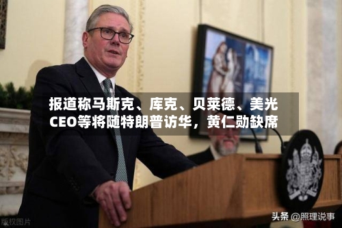 报道称马斯克、库克、贝莱德	、美光CEO等将随特朗普访华，黄仁勋缺席-第3张图片