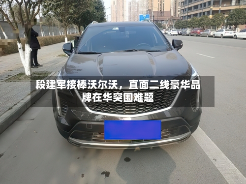 段建军接棒沃尔沃，直面二线豪华品牌在华突围难题-第3张图片