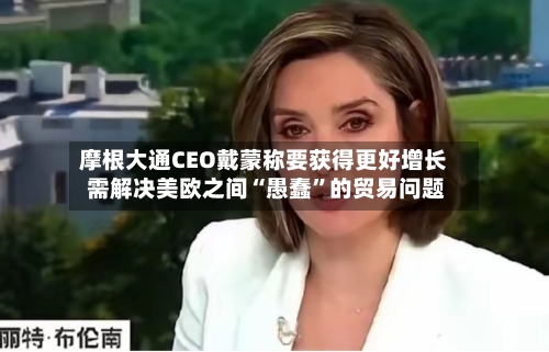 摩根大通CEO戴蒙称要获得更好增长 需解决美欧之间“愚蠢”的贸易问题-第2张图片