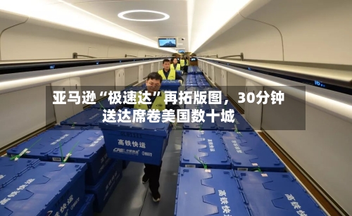 亚马逊“极速达”再拓版图	，30分钟送达席卷美国数十城-第2张图片