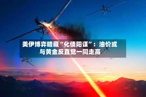 美伊博弈暗藏“化债阳谋”：油价或与黄金反直觉一同走高-第2张图片