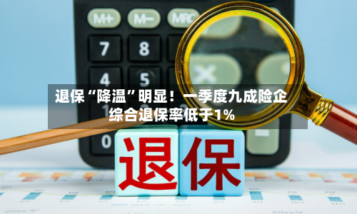 退保“降温”明显！一季度九成险企综合退保率低于1%-第2张图片