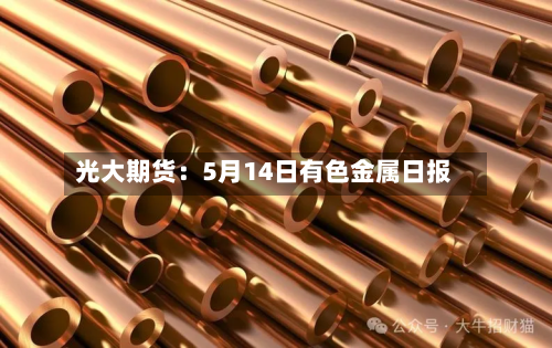 光大期货：5月14日有色金属日报-第2张图片
