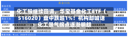 化工股继续回调，华宝基金化工ETF（516020）盘中跌超1%！机构却喊话：化工景气拐点逐渐明朗-第2张图片