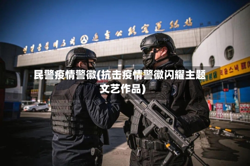民警疫情警徽(抗击疫情警徽闪耀主题文艺作品)