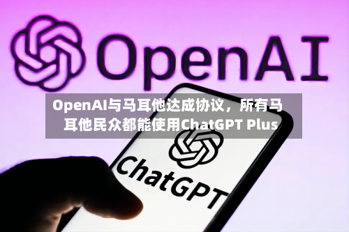 OpenAI与马耳他达成协议,所有马耳他民众都能使用ChatGPT Plus