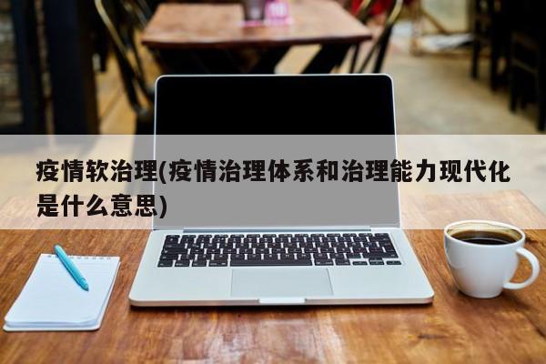 疫情软治理(疫情治理体系和治理能力现代化是什么意思)
