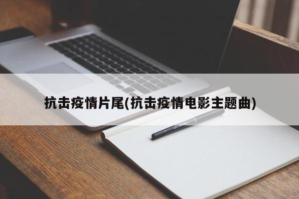 抗击疫情片尾(抗击疫情电影主题曲)
