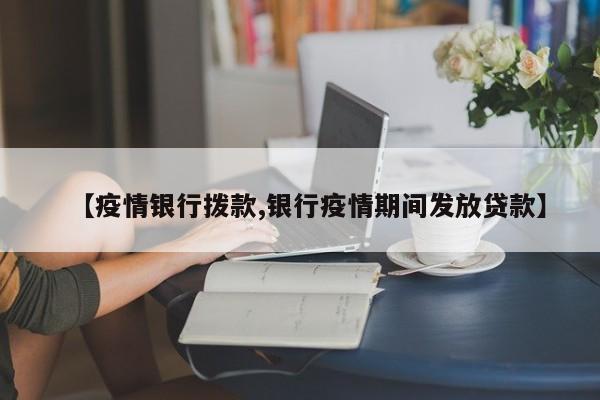 【疫情银行拨款,银行疫情期间发放贷款】