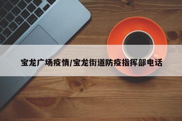 宝龙广场疫情/宝龙街道防疫指挥部电话