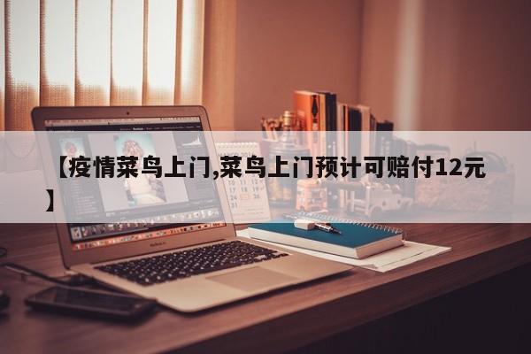 【疫情菜鸟上门,菜鸟上门预计可赔付12元】