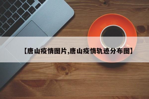 【唐山疫情图片,唐山疫情轨迹分布图】