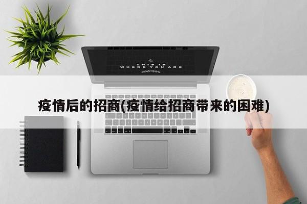 疫情后的招商(疫情给招商带来的困难)