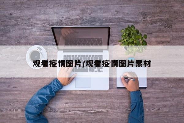 观看疫情图片/观看疫情图片素材